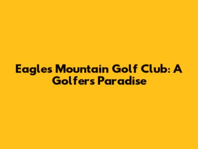 Eagle's Mountain Golf Club: A Golfer's Paradise