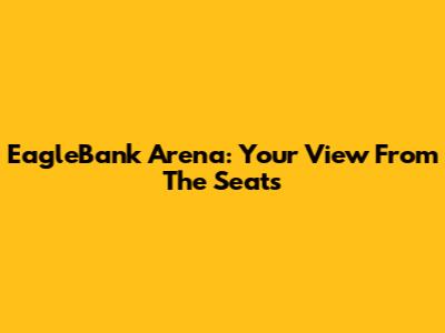 EagleBank Arena: Your View From The Seats