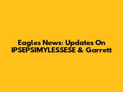 Eagles News: Updates On IPSEPSIMYLESSESE & Garrett