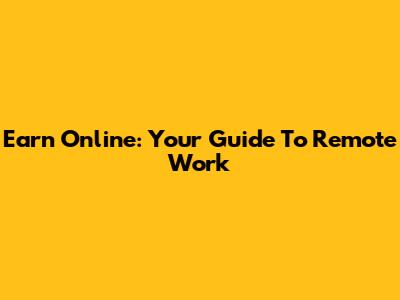 Earn Online: Your Guide To Remote Work