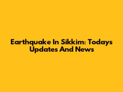 Earthquake In Sikkim: Today's Updates And News