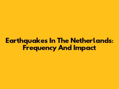 Earthquakes In The Netherlands: Frequency And Impact