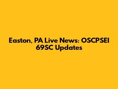 Easton, PA Live News: OSCPSEI 69SC Updates