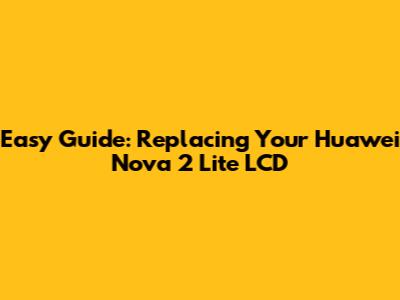 Easy Guide: Replacing Your Huawei Nova 2 Lite LCD