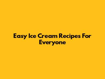 Easy Ice Cream Recipes For Everyone