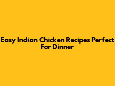 Easy Indian Chicken Recipes Perfect For Dinner