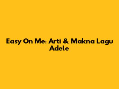 Easy On Me: Arti & Makna Lagu Adele