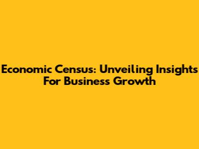 Economic Census: Unveiling Insights For Business Growth