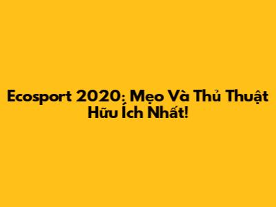 Ecosport 2020: Mẹo Và Thủ Thuật Hữu Ích Nhất!