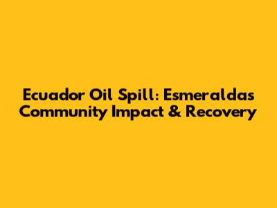 Ecuador Oil Spill: Esmeraldas Community Impact & Recovery