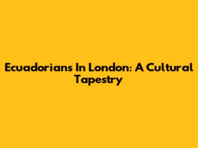 Ecuadorians In London: A Cultural Tapestry