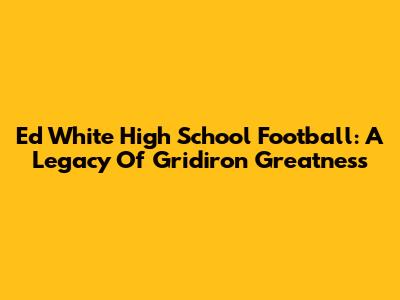 Ed White High School Football: A Legacy Of Gridiron Greatness
