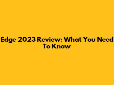 Edge 2023 Review: What You Need To Know