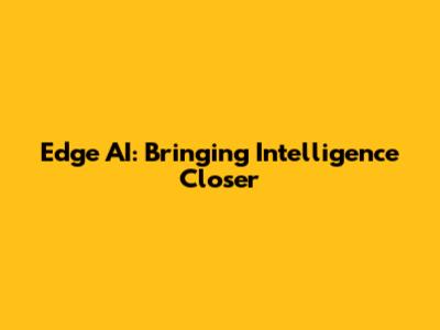 Edge AI: Bringing Intelligence Closer