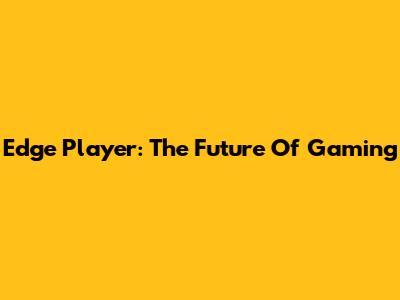 Edge Player: The Future Of Gaming