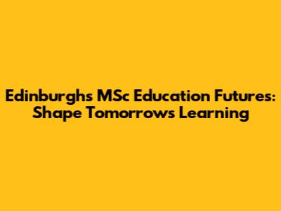 Edinburgh's MSc Education Futures: Shape Tomorrow's Learning