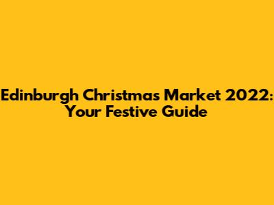 Edinburgh Christmas Market 2022: Your Festive Guide