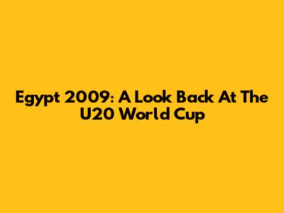 Egypt 2009: A Look Back At The U20 World Cup