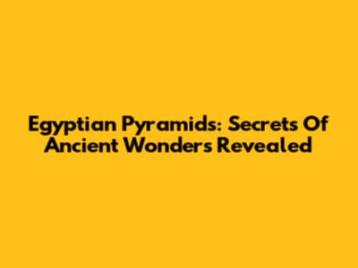 Egyptian Pyramids: Secrets Of Ancient Wonders Revealed