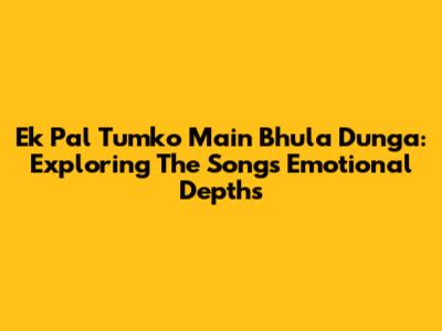 Ek Pal Tumko Main Bhula Dunga: Exploring The Song's Emotional Depths