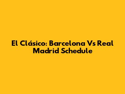 El Clásico: Barcelona Vs Real Madrid Schedule