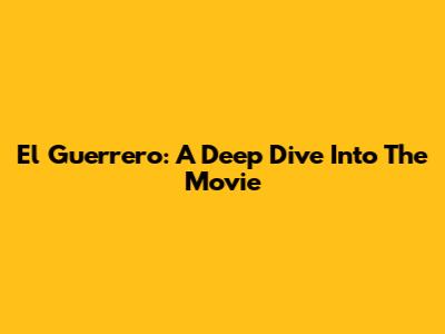El Guerrero: A Deep Dive Into The Movie