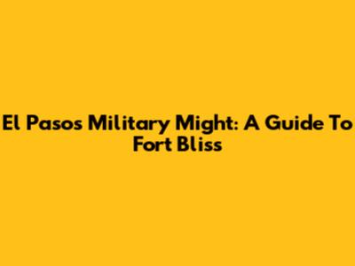El Paso's Military Might: A Guide To Fort Bliss