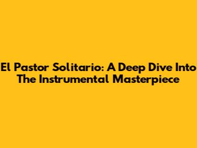 El Pastor Solitario: A Deep Dive Into The Instrumental Masterpiece