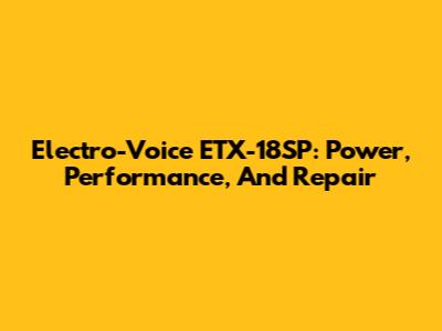 Electro-Voice ETX-18SP: Power, Performance, And Repair