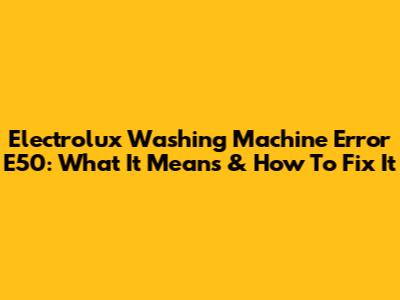 Electrolux Washing Machine Error E50: What It Means & How To Fix It
