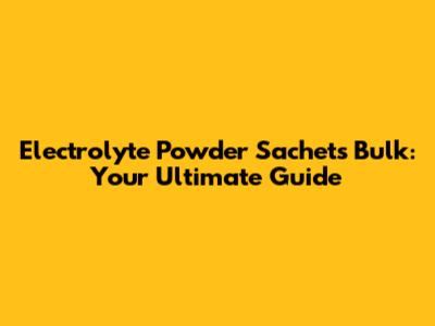 Electrolyte Powder Sachets Bulk: Your Ultimate Guide