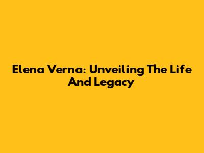 Elena Verna: Unveiling The Life And Legacy