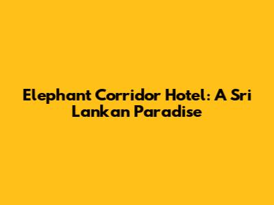 Elephant Corridor Hotel: A Sri Lankan Paradise