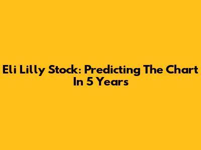Eli Lilly Stock: Predicting The Chart In 5 Years