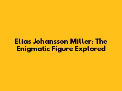 Elias Johansson Miller: The Enigmatic Figure Explored