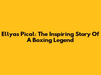 Ellyas Pical: The Inspiring Story Of A Boxing Legend