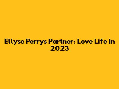 Ellyse Perry's Partner: Love Life In 2023