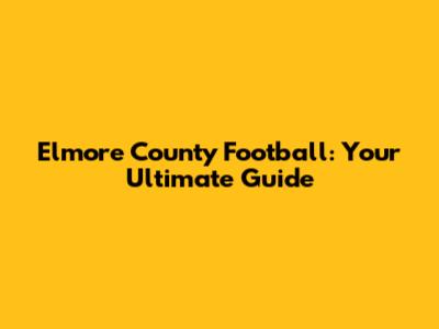 Elmore County Football: Your Ultimate Guide