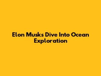 Elon Musk's Dive Into Ocean Exploration