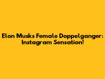 Elon Musk's Female Doppelganger: Instagram Sensation!