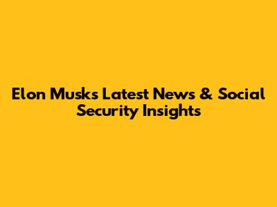 Elon Musk's Latest News & Social Security Insights