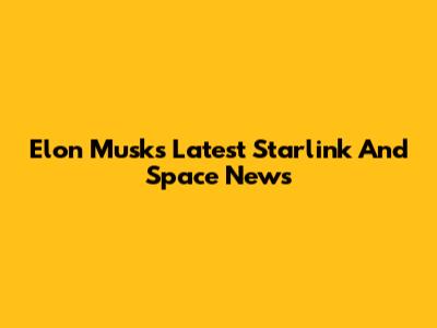 Elon Musk's Latest Starlink And Space News