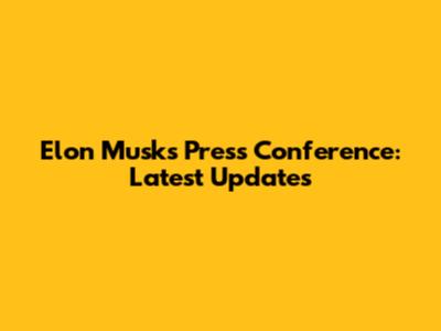 Elon Musk's Press Conference: Latest Updates