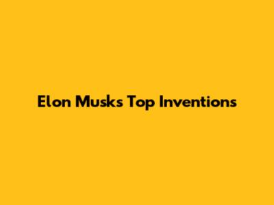 Elon Musk's Top Inventions