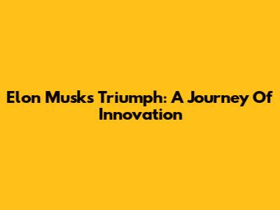 Elon Musk's Triumph: A Journey Of Innovation