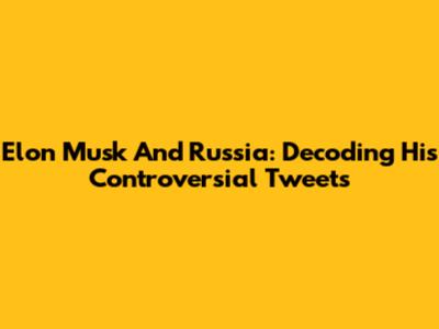 Elon Musk And Russia: Decoding His Controversial Tweets