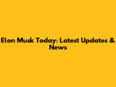 Elon Musk Today: Latest Updates & News