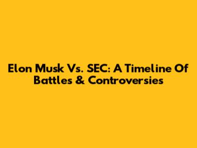 Elon Musk Vs. SEC: A Timeline Of Battles & Controversies