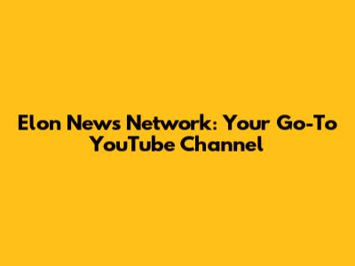 Elon News Network: Your Go-To YouTube Channel