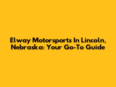 Elway Motorsports In Lincoln, Nebraska: Your Go-To Guide
